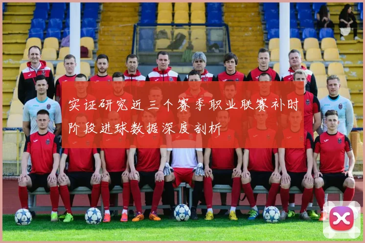 实证研究近三个赛季职业联赛补时阶段进球数据深度剖析
