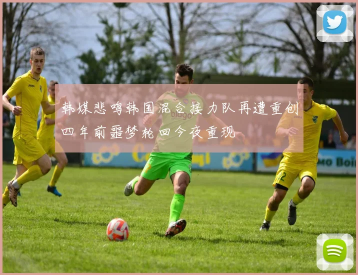 韩媒悲鸣韩国混合接力队再遭重创四年前噩梦轮回今夜重现